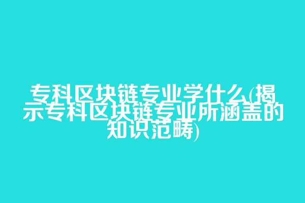 专科区块链专业学什么(揭示专科区块链专业所涵盖的知识范畴)