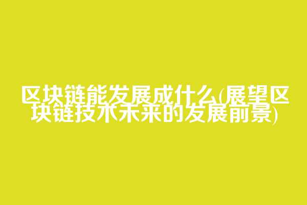 区块链能发展成什么(展望区块链技术未来的发展前景)