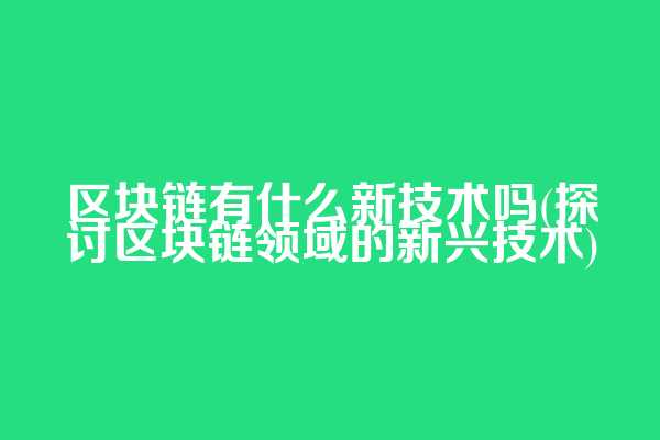 区块链有什么新技术吗(探讨区块链领域的新兴技术)