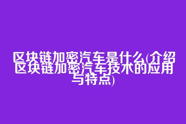 区块链加密汽车是什么(介绍区块链加密汽车技术的应用与特点)