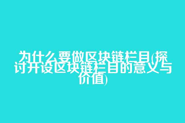 为什么要做区块链栏目(探讨开设区块链栏目的意义与价值)