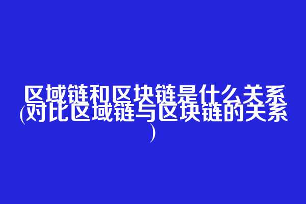 区域链和区块链是什么关系(对比区域链与区块链的关系)