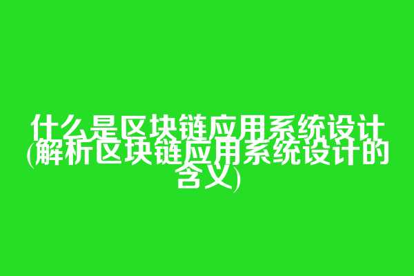 什么是区块链应用系统设计(解析区块链应用系统设计的含义)