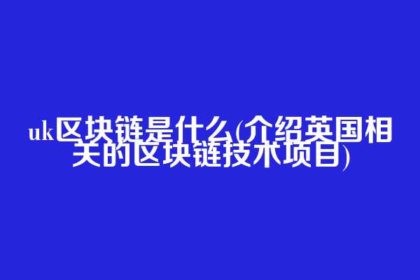 uk区块链是什么(介绍英国相关的区块链技术项目)