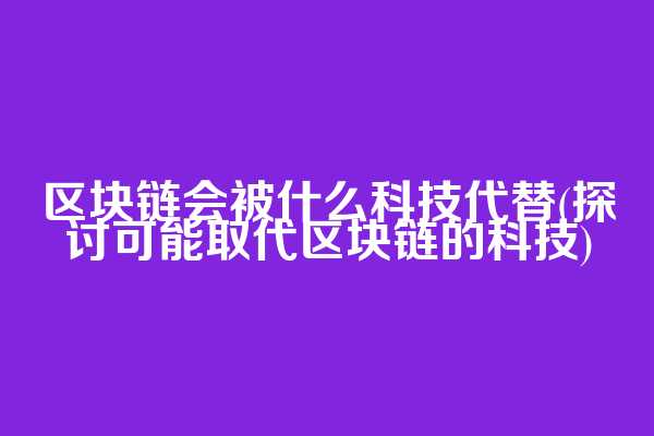 区块链会被什么科技代替(探讨可能取代区块链的科技)