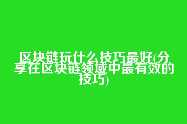 区块链玩什么技巧最好(分享在区块链领域中最有效的技巧)