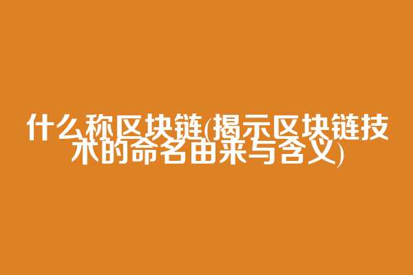 什么称区块链(揭示区块链技术的命名由来与含义)