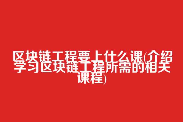 区块链工程要上什么课(介绍学习区块链工程所需的相关课程)