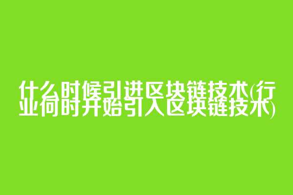 什么时候引进区块链技术(行业何时开始引入区块链技术)