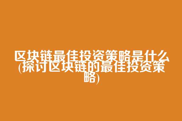 区块链最佳投资策略是什么(探讨区块链的最佳投资策略)