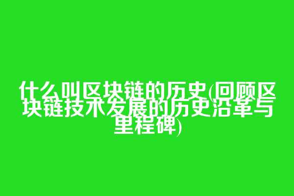 什么叫区块链的历史(回顾区块链技术发展的历史沿革与里程碑)