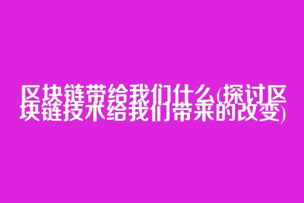 区块链带给我们什么(探讨区块链技术给我们带来的改变)