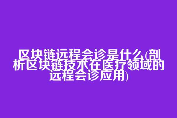 区块链远程会诊是什么(剖析区块链技术在医疗领域的远程会诊应用)