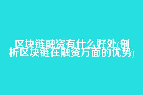 区块链融资有什么好处(剖析区块链在融资方面的优势)  第1张