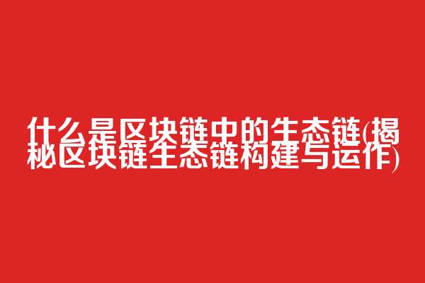 什么是区块链中的生态链(揭秘区块链生态链构建与运作)