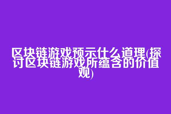 区块链游戏预示什么道理(探讨区块链游戏所蕴含的价值观)  第1张