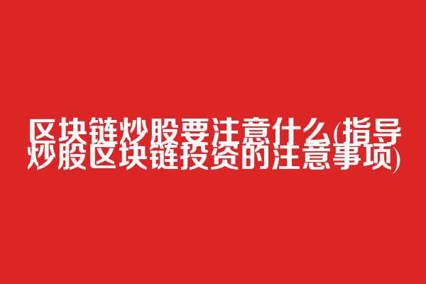 区块链炒股要注意什么(指导炒股区块链投资的注意事项)