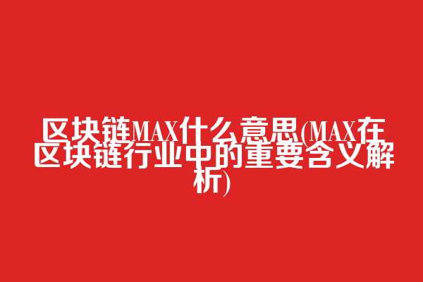 区块链MAX什么意思(MAX在区块链行业中的重要含义解析)