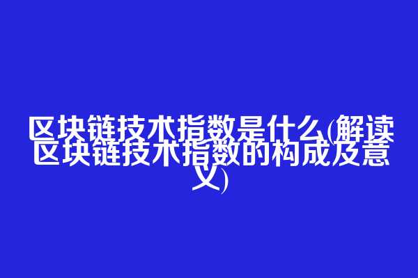 区块链技术指数是什么(解读区块链技术指数的构成及意义)
