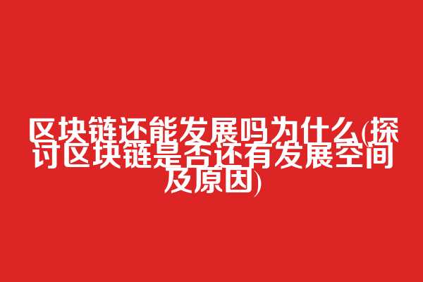 区块链还能发展吗为什么(探讨区块链是否还有发展空间及原因)
