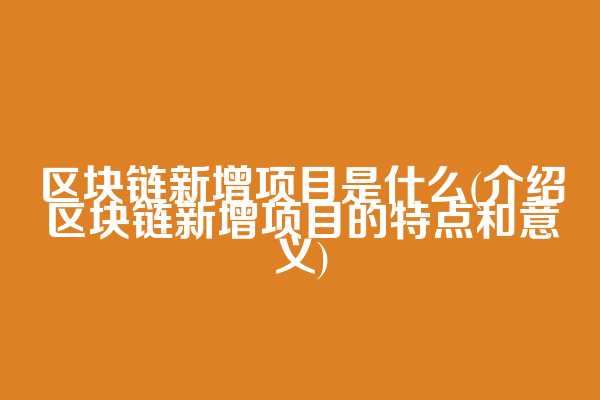 区块链新增项目是什么(介绍区块链新增项目的特点和意义)