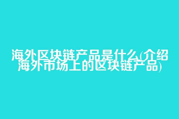 海外区块链产品是什么(介绍海外市场上的区块链产品)