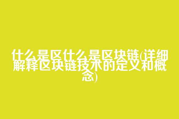 什么是区什么是区块链(详细解释区块链技术的定义和概念)