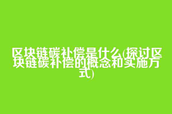 区块链碳补偿是什么(探讨区块链碳补偿的概念和实施方式)