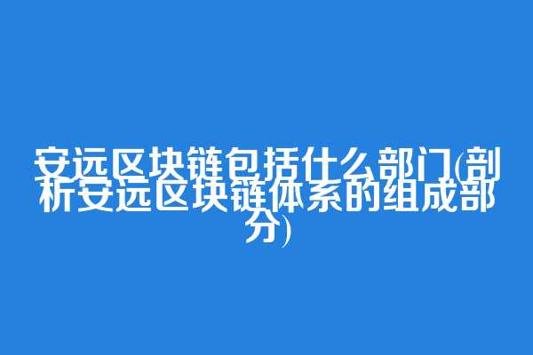 安远区块链包括什么部门(剖析安远区块链体系的组成部分)