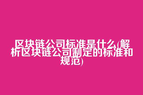 区块链公司标准是什么(解析区块链公司制定的标准和规范)
