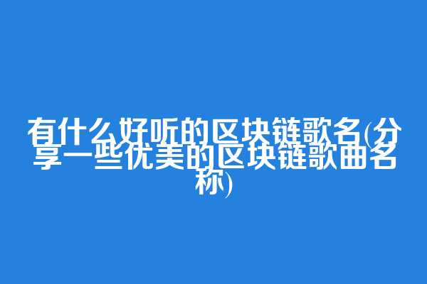 有什么好听的区块链歌名(分享一些优美的区块链歌曲名称)