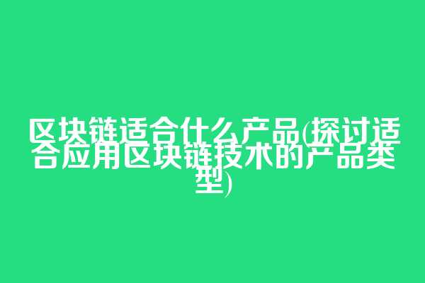 区块链适合什么产品(探讨适合应用区块链技术的产品类型)