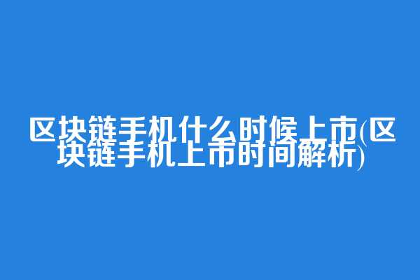 区块链手机什么时候上市(区块链手机上市时间解析)