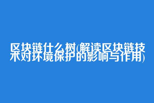 区块链什么树(解读区块链技术对环境保护的影响与作用)