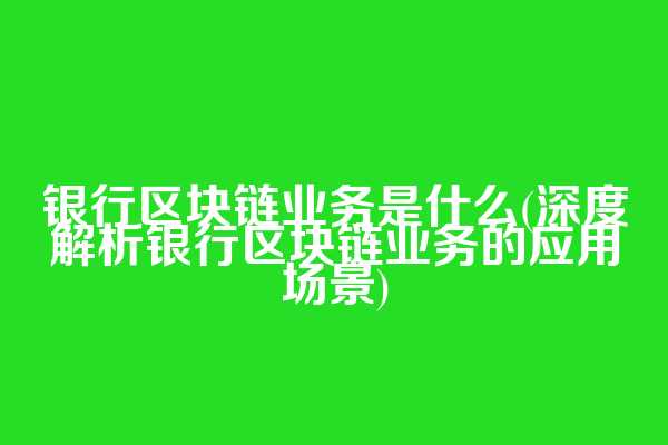 银行区块链业务是什么(深度解析银行区块链业务的应用场景)