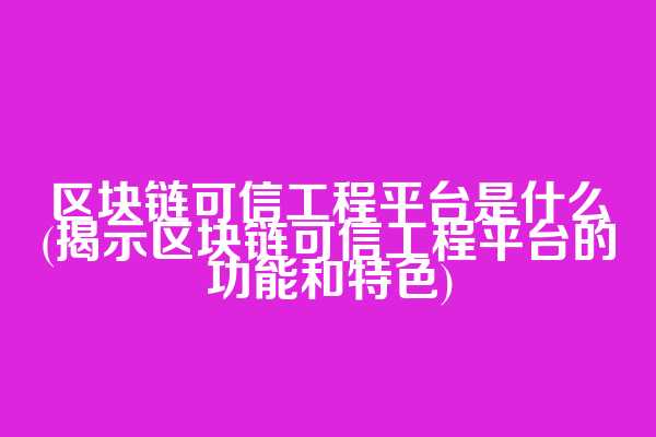 区块链可信工程平台是什么(揭示区块链可信工程平台的功能和特色)