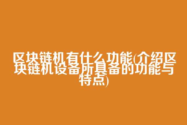 区块链机有什么功能(介绍区块链机设备所具备的功能与特点)