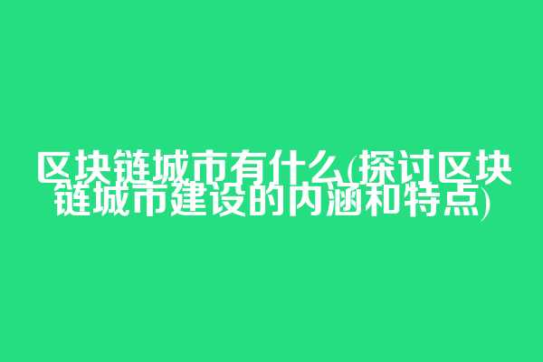 区块链城市有什么(探讨区块链城市建设的内涵和特点)