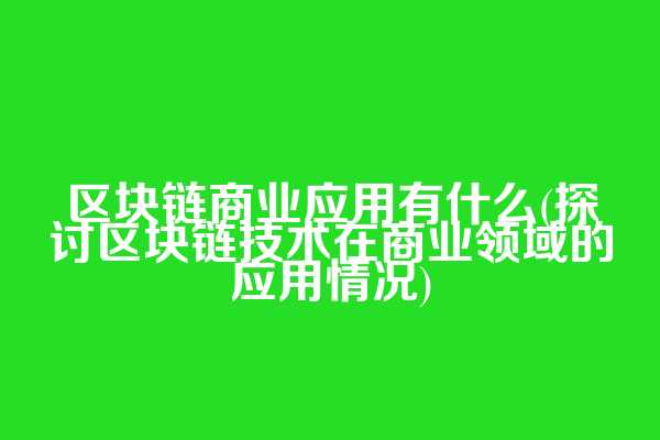 区块链商业应用有什么(探讨区块链技术在商业领域的应用情况)