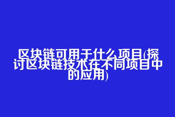 区块链可用于什么项目(探讨区块链技术在不同项目中的应用)