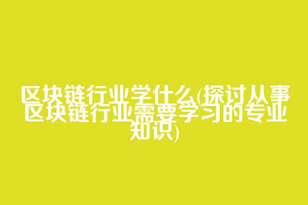 区块链行业学什么(探讨从事区块链行业需要学习的专业知识)