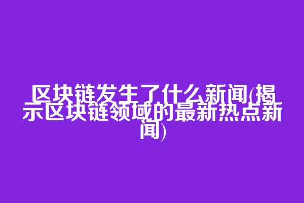 区块链发生了什么新闻(揭示区块链领域的最新热点新闻)