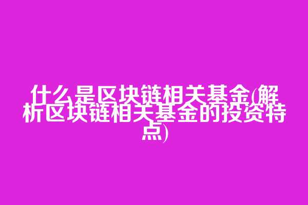 什么是区块链相关基金(解析区块链相关基金的投资特点)