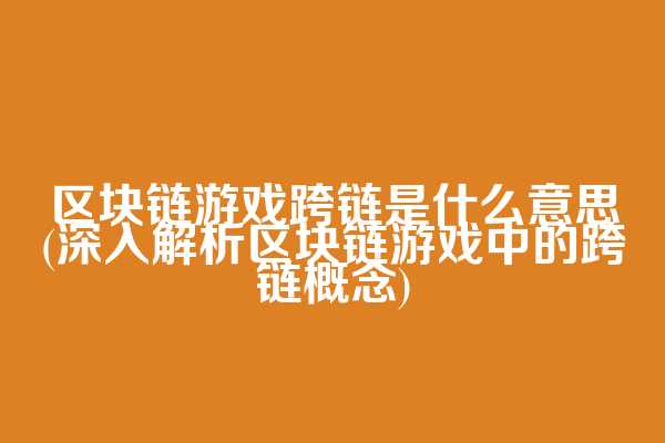 区块链游戏跨链是什么意思(深入解析区块链游戏中的跨链概念)