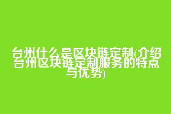 台州什么是区块链定制(介绍台州区块链定制服务的特点与优势)