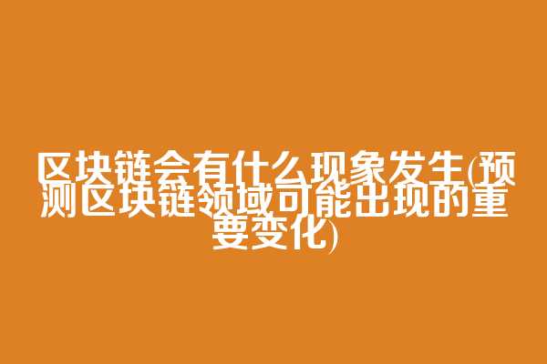 区块链会有什么现象发生(预测区块链领域可能出现的重要变化)