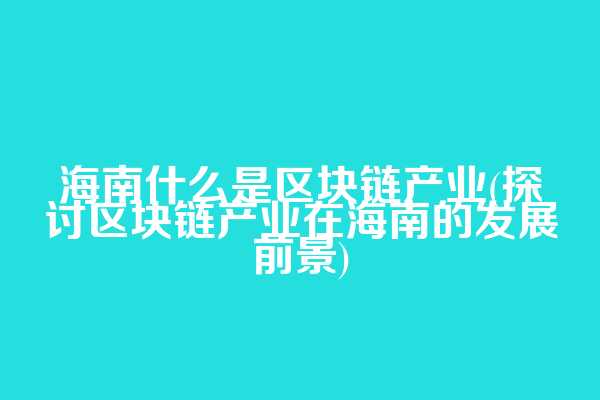 海南什么是区块链产业(探讨区块链产业在海南的发展前景)
