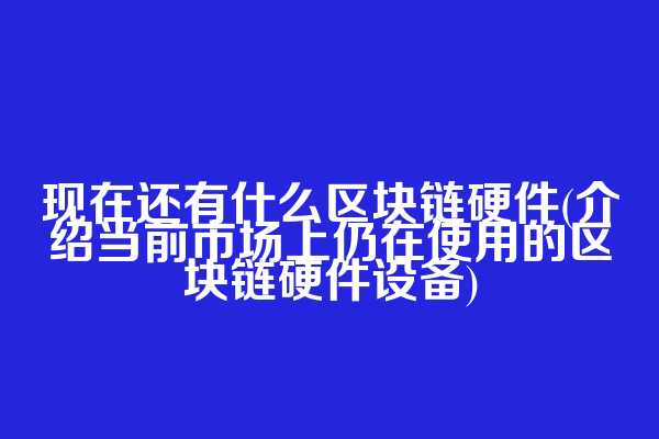 现在还有什么区块链硬件(介绍当前市场上仍在使用的区块链硬件设备)