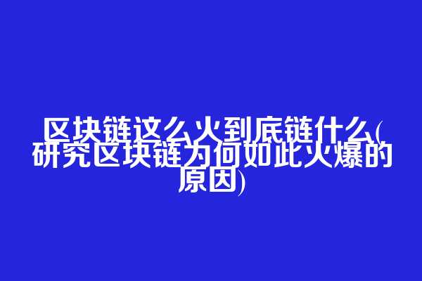 区块链这么火到底链什么(研究区块链为何如此火爆的原因)
