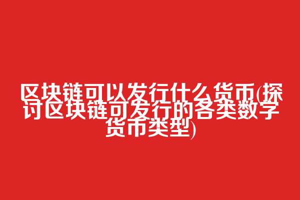 区块链可以发行什么货币(探讨区块链可发行的各类数字货币类型)